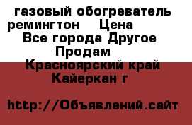 газовый обогреватель ремингтон  › Цена ­ 4 000 - Все города Другое » Продам   . Красноярский край,Кайеркан г.